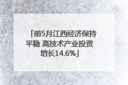 前5月江西经济保持平稳 高技术产业投资增长14.6%