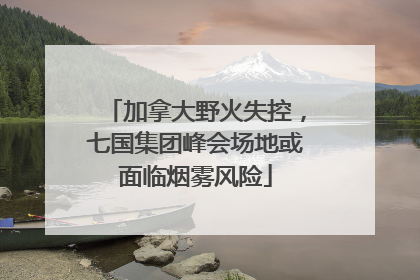 加拿大野火失控，七国集团峰会场地或面临烟雾风险