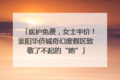 医护免费，女士半价！襄阳华侨城奇幻度假区致敬了不起的“她”