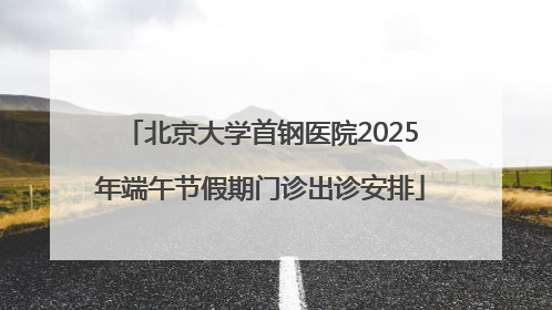 北京大学首钢医院2025年端午节假期门诊出诊安排