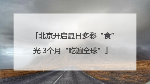 北京开启夏日多彩“食”光 3个月“吃遍全球”