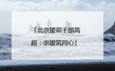 北京援疆干部高超：京援筑同心