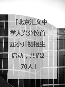 北京汇文中学大兴分校首届小升初招生启动，共招270人