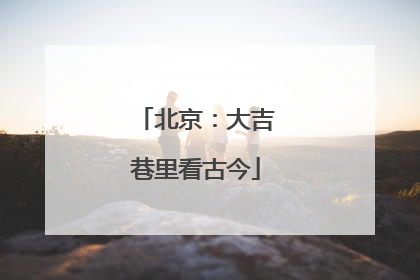 北京：大吉巷里看古今