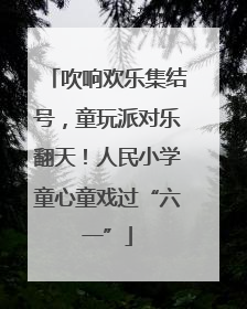 吹响欢乐集结号，童玩派对乐翻天！人民小学童心童戏过“六一”
