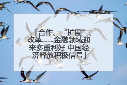 合作、“扩围”、改革……金融领域迎来多重利好 中国经济释放积极信号