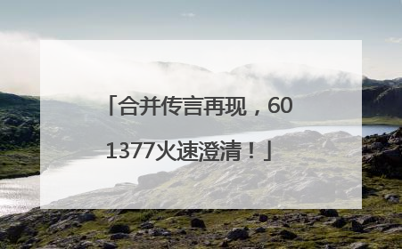合并传言再现，601377火速澄清！