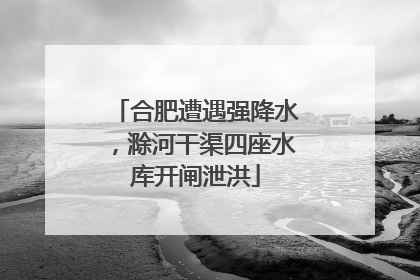 合肥遭遇强降水，滁河干渠四座水库开闸泄洪