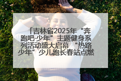 吉林省2025年“奔跑吧·少年”主题健身系列活动盛大启幕 “热路少年”少儿跑长春站点燃少年运动热情