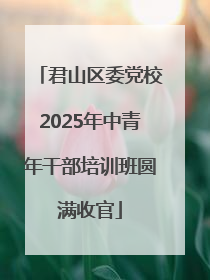 君山区委党校2025年中青年干部培训班圆满收官