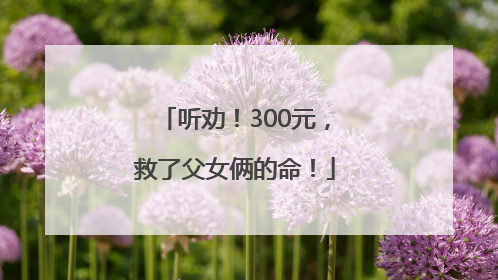 听劝！300元，救了父女俩的命！