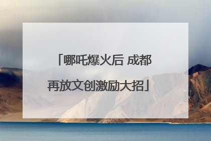 哪吒爆火后 成都再放文创激励大招