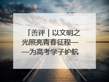 善评｜以文明之光照亮青春征程——为高考学子护航新时代成长之路