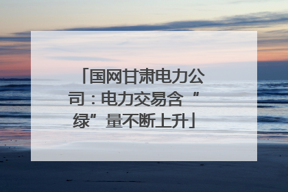 国网甘肃电力公司：电力交易含“绿”量不断上升