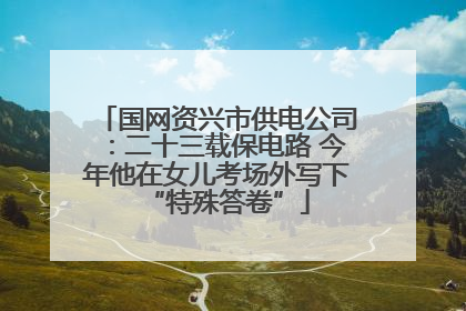 国网资兴市供电公司：二十三载保电路 今年他在女儿考场外写下“特殊答卷”
