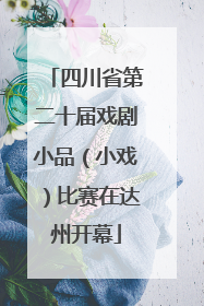 四川省第二十届戏剧小品（小戏）比赛在达州开幕