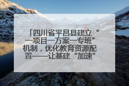 四川省平昌县建立“一项目一方案一专班”机制，优化教育资源配置——让基建“加速”，为成长“铺路”