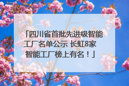 四川省首批先进级智能工厂名单公示 长虹8家智能工厂榜上有名！