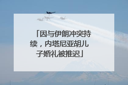 因与伊朗冲突持续，内塔尼亚胡儿子婚礼被推迟