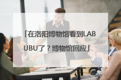 在洛阳博物馆看到LABUBU了？博物馆回应