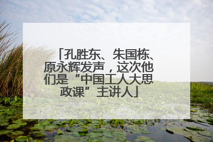 孔胜东、朱国栋、原永辉发声，这次他们是“中国工人大思政课”主讲人