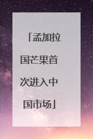 孟加拉国芒果首次进入中国市场