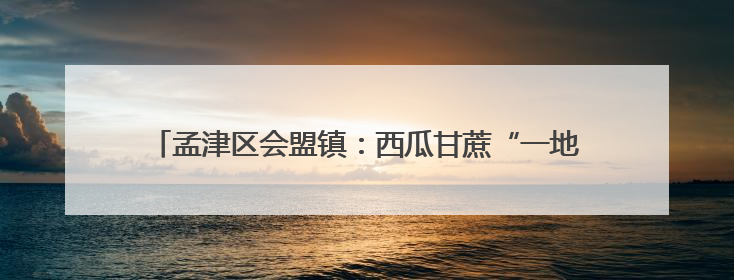 孟津区会盟镇：西瓜甘蔗“一地双收” “甜蜜事业”甜上加甜