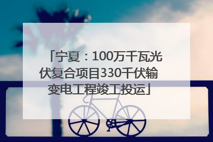 宁夏：100万千瓦光伏复合项目330千伏输变电工程竣工投运