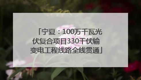 宁夏：100万千瓦光伏复合项目330千伏输变电工程线路全线贯通