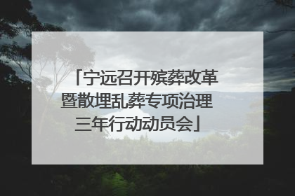 宁远召开殡葬改革暨散埋乱葬专项治理三年行动动员会