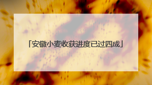 安徽小麦收获进度已过四成