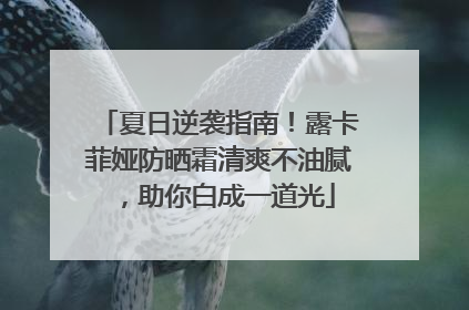 夏日逆袭指南！露卡菲娅防晒霜清爽不油腻，助你白成一道光