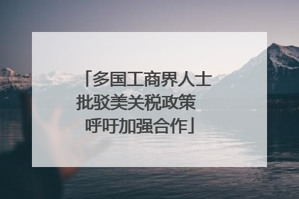 多国工商界人士批驳美关税政策 呼吁加强合作