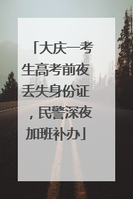 大庆一考生高考前夜丢失身份证，民警深夜加班补办