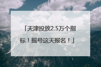 天津投放2.5万个指标！摇号这天报名！