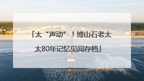 太“声动”！博山石老太太80年记忆见闻存档