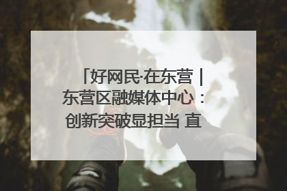 好网民·在东营｜东营区融媒体中心：创新突破显担当 直播赋能谱华章