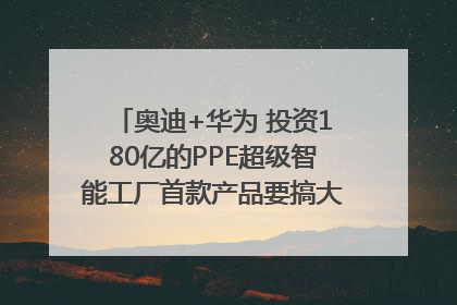 奥迪+华为 投资180亿的PPE超级智能工厂首款产品要搞大事情？｜粤港澳车展