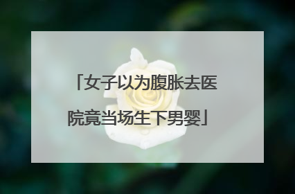 女子以为腹胀去医院竟当场生下男婴