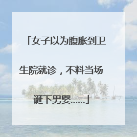 女子以为腹胀到卫生院就诊，不料当场诞下男婴……