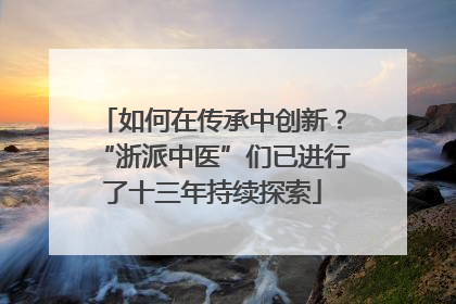 如何在传承中创新？“浙派中医”们已进行了十三年持续探索