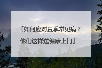 如何应对夏季常见病？他们这样送健康上门