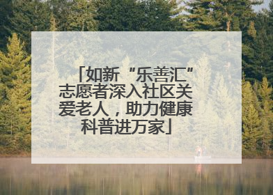 如新“乐善汇”志愿者深入社区关爱老人，助力健康科普进万家