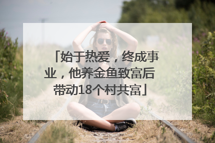 始于热爱，终成事业，他养金鱼致富后带动18个村共富
