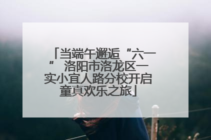 当端午邂逅“六一” 洛阳市洛龙区一实小宜人路分校开启童真欢乐之旅
