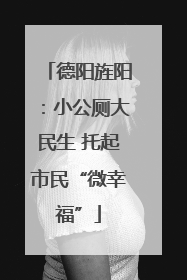 德阳旌阳：小公厕大民生 托起市民“微幸福”