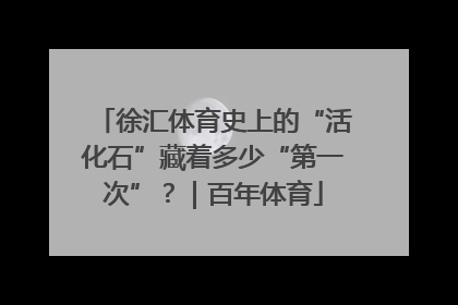徐汇体育史上的“活化石”藏着多少“第一次”？｜百年体育