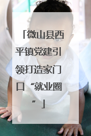 微山县西平镇党建引领打造家门口“就业圈”