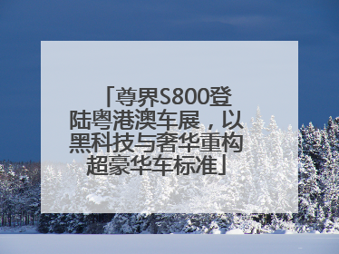 尊界S800登陆粤港澳车展，以黑科技与奢华重构超豪华车标准