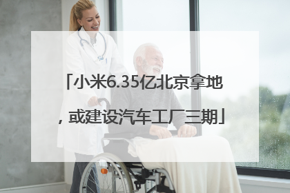 小米6.35亿北京拿地，或建设汽车工厂三期